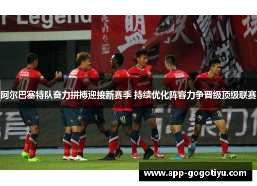 阿尔巴塞特队奋力拼搏迎接新赛季 持续优化阵容力争晋级顶级联赛