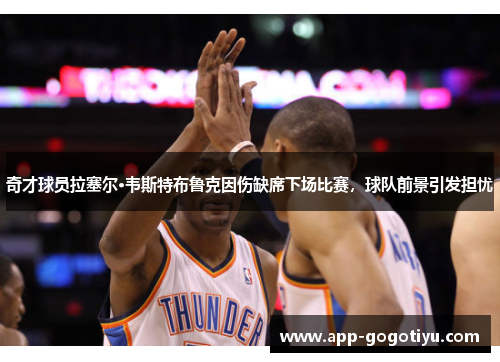 奇才球员拉塞尔·韦斯特布鲁克因伤缺席下场比赛，球队前景引发担忧