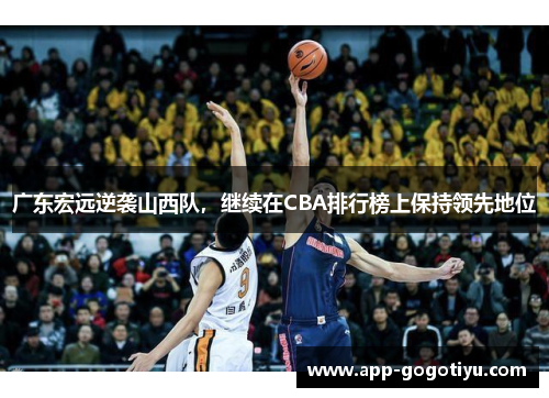 广东宏远逆袭山西队，继续在CBA排行榜上保持领先地位
