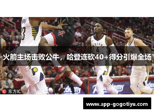 火箭主场击败公牛，哈登连砍40+得分引爆全场