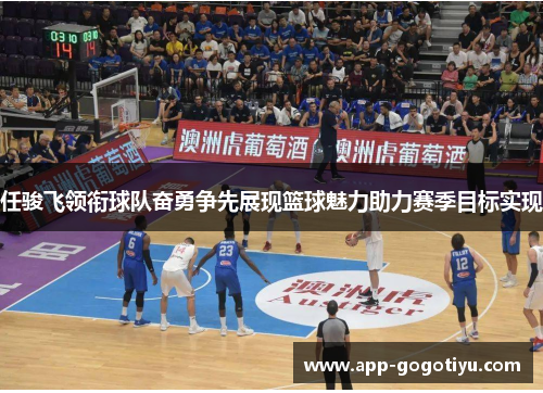 任骏飞领衔球队奋勇争先展现篮球魅力助力赛季目标实现