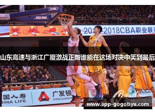 山东高速与浙江广厦激战正酣谁能在这场对决中笑到最后
