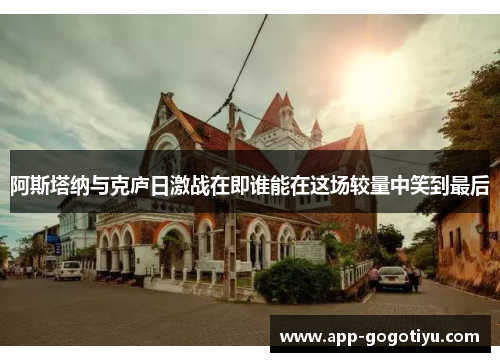 阿斯塔纳与克庐日激战在即谁能在这场较量中笑到最后